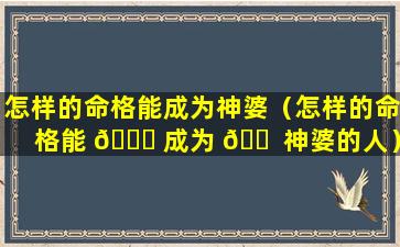 怎样的命格能成为神婆（怎样的命格能 🍁 成为 🐠 神婆的人）